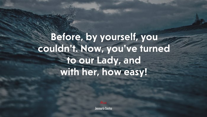 Before, by yourself, you couldn’t. Now, you’ve turned to our Lady, and with her, how easy! | Josemaría Escrivá quote