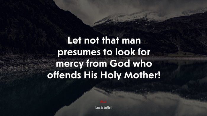 Let not that man presumes to look for mercy from God who offends His Holy Mother! | Louis de Montfort quote