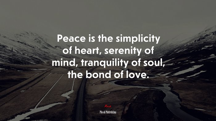 Peace is the simplicity of heart, serenity of mind, tranquility of soul, the bond of love. | Pio of Pietrelcina quote