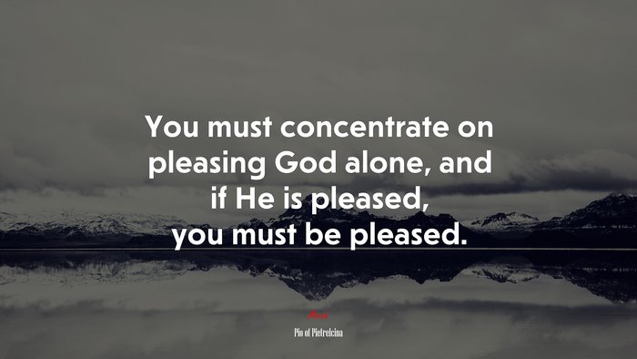 You must concentrate on pleasing God alone, and if He is pleased, you must be pleased. | Pio of Pietrelcina quote