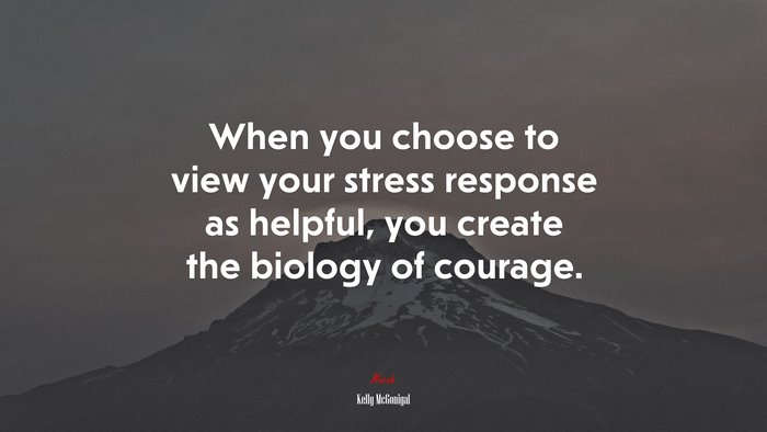 When you choose to view your stress response as helpful, you create the biology of courage. | Kelly McGonigal quote