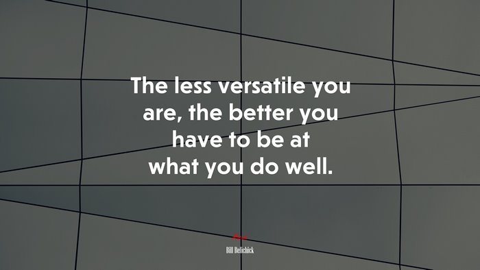 The less versatile you are, the better you have to be at what you do well. | Bill Belichick quote