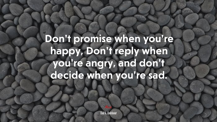 Don’t promise when you’re happy, Don’t reply when you’re angry, and don’t decide when you’re sad. | Ziad K. Abdelnour quote