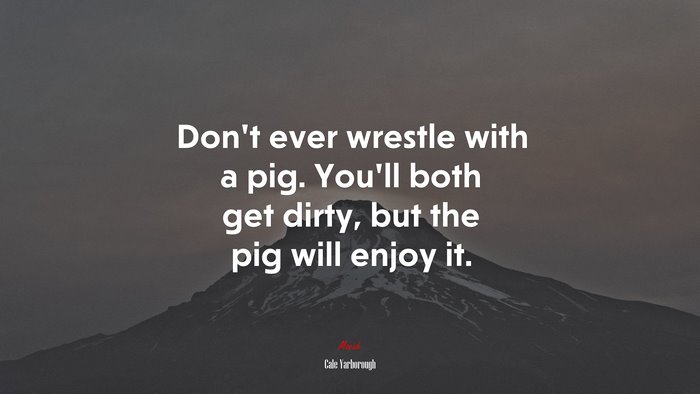 Don’t ever wrestle with a pig. You’ll both get dirty, but the pig will enjoy it. | Cale Yarborough quote