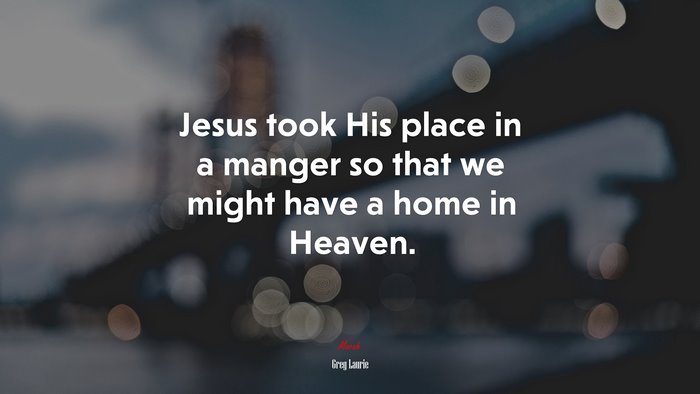 Jesus took His place in a manger so that we might have a home in Heaven. | Greg Laurie quote