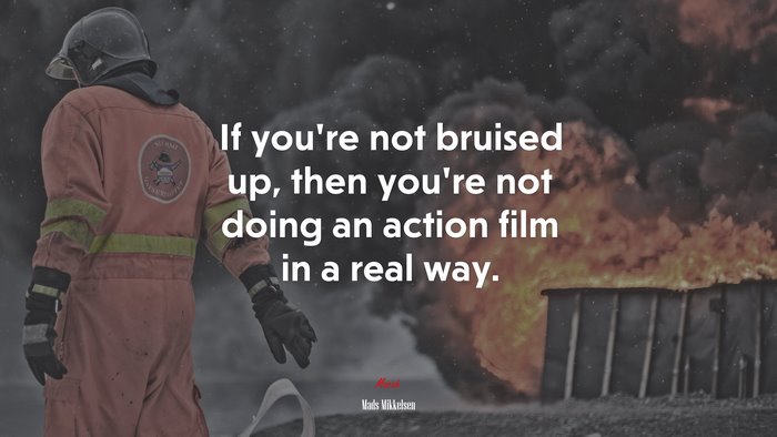 If you’re not bruised up, then you’re not doing an action film in a real way. | Mads Mikkelsen quote
