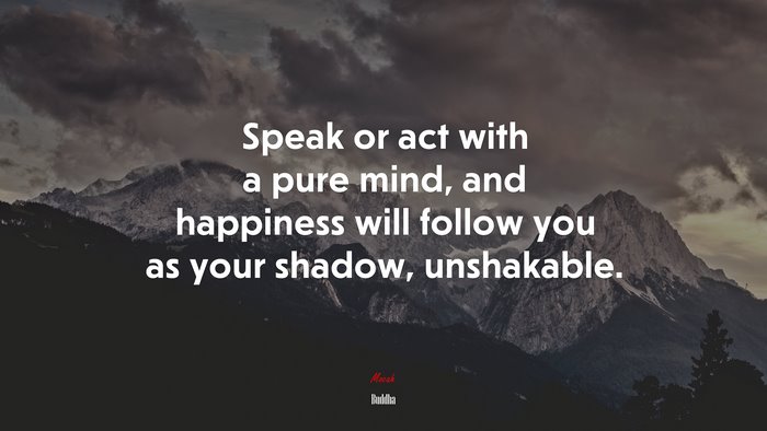 Speak or act with a pure mind, and happiness will follow you as your shadow, unshakable. | Buddha quote