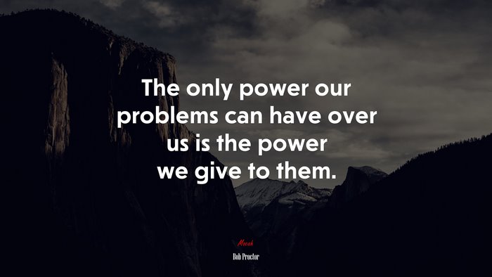 The only power our problems can have over us is the power we give to them. | Bob Proctor quote