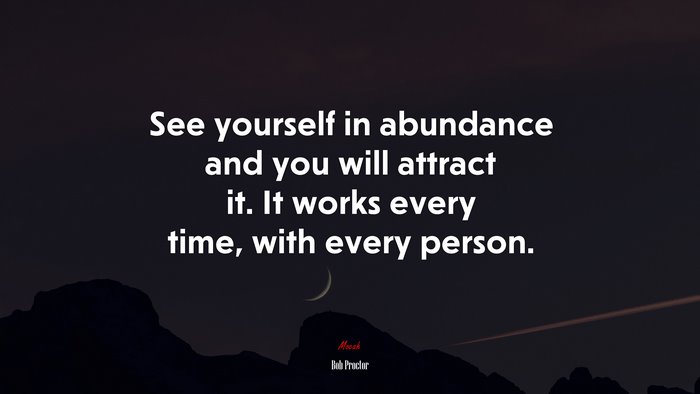 See yourself in abundance and you will attract it. It works every time, with every person. | Bob Proctor quote