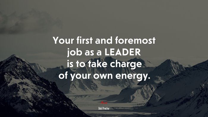 Your first and foremost job as a LEADER is to take charge of your own energy. | Bob Proctor quote