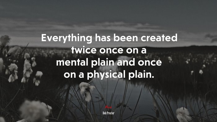 Everything has been created twice once on a mental plain and once on a physical plain. | Bob Proctor quote