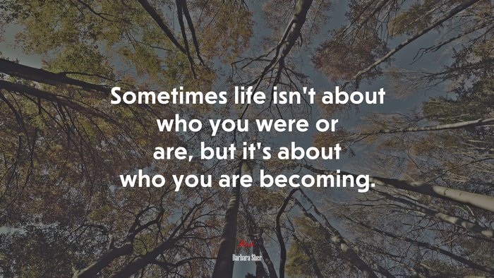 Sometimes life isn’t about who you were or are, but it’s about who you are becoming. | Barbara Sher quote