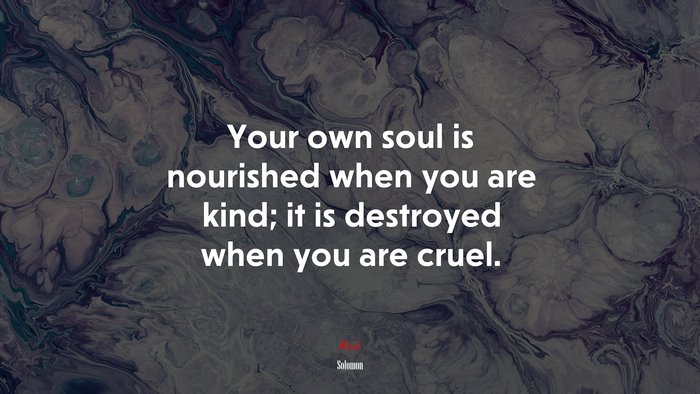 Your own soul is nourished when you are kind; it is destroyed when you are cruel. | Solomon quote