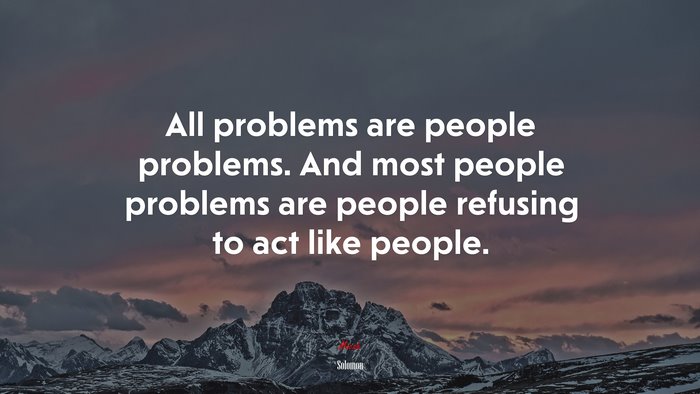 All problems are people problems. And most people problems are people refusing to act like people. | Solomon quote