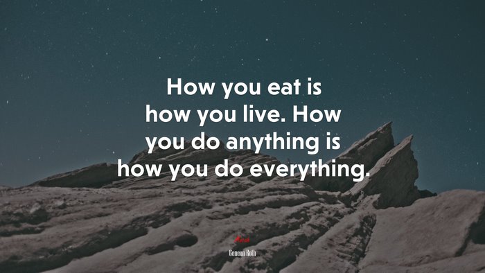 How you eat is how you live. How you do anything is how you do everything. | Geneen Roth quote