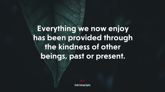 Everything we now enjoy has been provided through the kindness of other beings, past or present. | Geshe Kelsang Gyatso quote