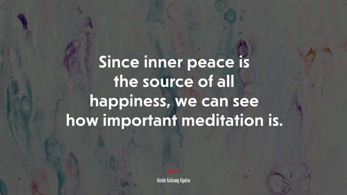 Since inner peace is the source of all happiness, we can see how important meditation is. | Geshe Kelsang Gyatso quote