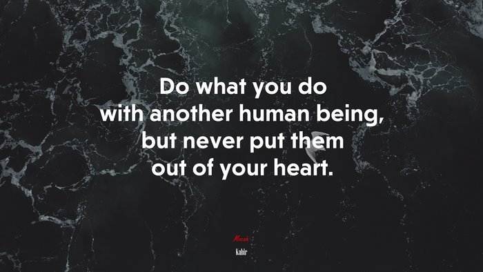 Do what you do with another human being, but never put them out of your heart. | Kabir quote