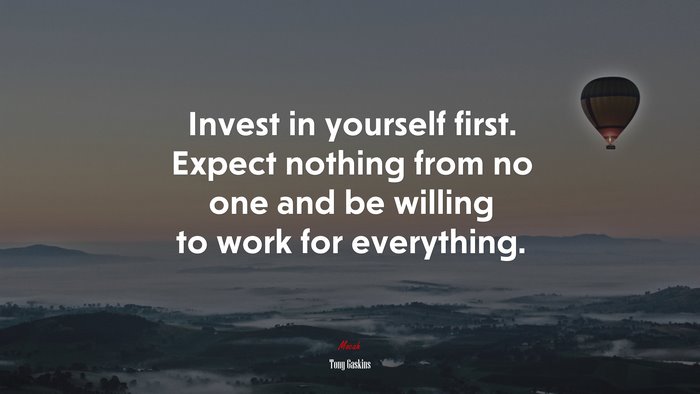 Invest in yourself first. Expect nothing from no one and be willing to work for everything. | Tony Gaskins quote