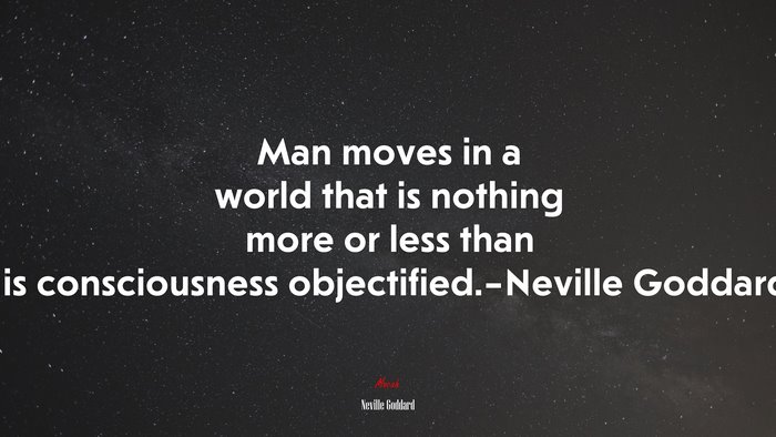 Man moves in a world that is nothing more or less than his consciousness objectified.–Neville Goddard. | Neville Goddard quote