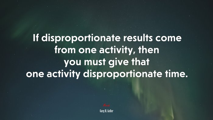 If disproportionate results come from one activity, then you must give that one activity disproportionate time. | Gary W. Keller quote