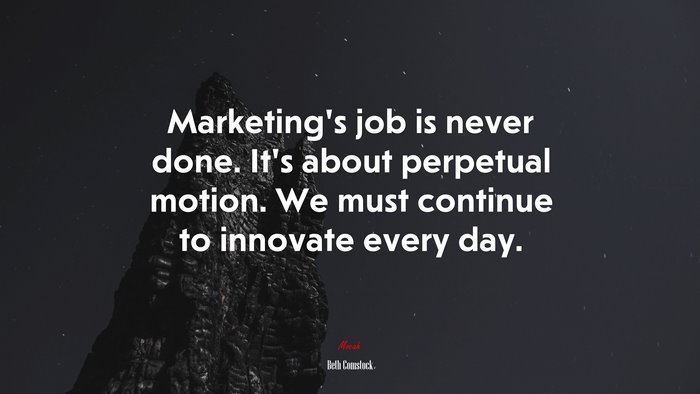 Marketing’s job is never done. It’s about perpetual motion. We must continue to innovate every day. | Beth Comstock quote