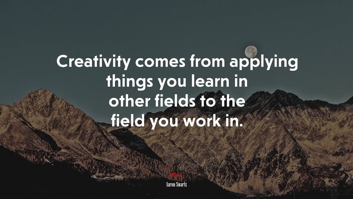 Creativity comes from applying things you learn in other fields to the field you work in. | Aaron Swartz quote