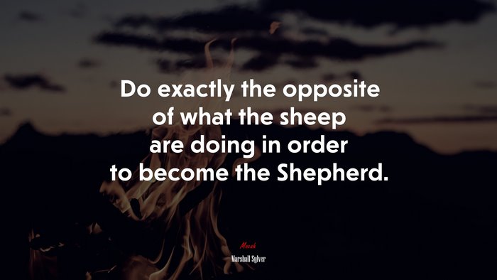 Do exactly the opposite of what the sheep are doing in order to become the Shepherd. | Marshall Sylver quote