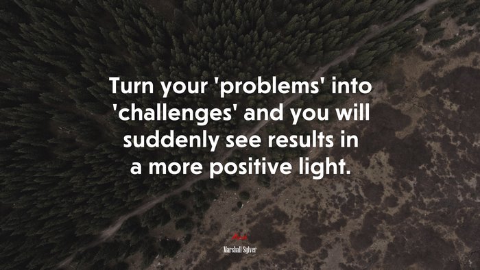 Turn your ‘problems’ into ‘challenges’ and you will suddenly see results in a more positive light. | Marshall Sylver quote
