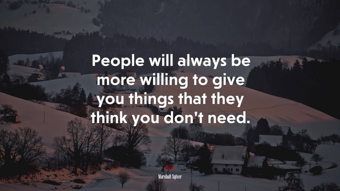 People will always be more willing to give you things that they think you don’t need. | Marshall Sylver quote