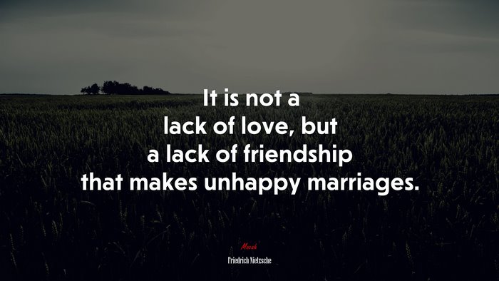 It is not a lack of love, but a lack of friendship that makes unhappy marriages. | Friedrich Nietzsche quote