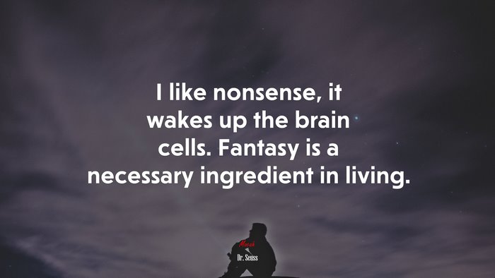 I like nonsense, it wakes up the brain cells. Fantasy is a necessary ingredient in living. | Dr. Seuss quote