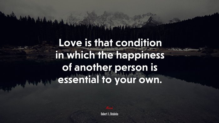 Love is that condition in which the happiness of another person is essential to your own. | Robert A. Heinlein quote
