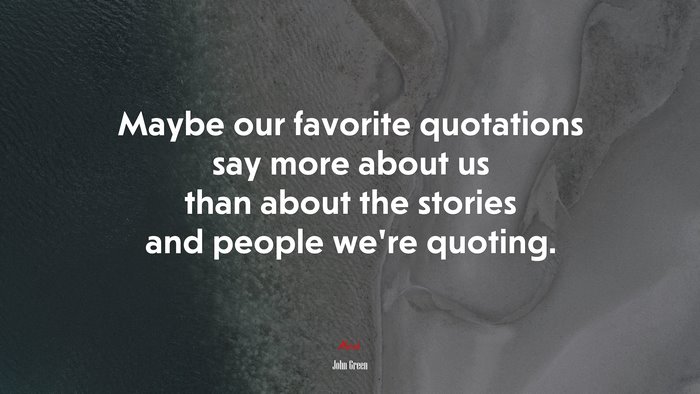 Maybe our favorite quotations say more about us than about the stories and people were quoting. | John Green quote