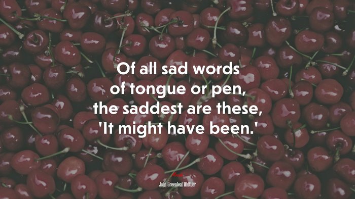 Of all sad words of tongue or pen, the saddest are these, ‘It might have been.’ | John Greenleaf Whittier quote