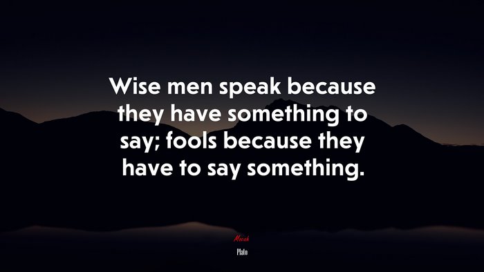 Wise men speak because they have something to say; fools because they have to say something. | Plato quote