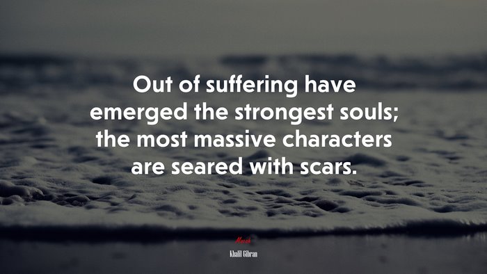 Out of suffering have emerged the strongest souls; the most massive characters are seared with scars. | Khalil Gibran quote