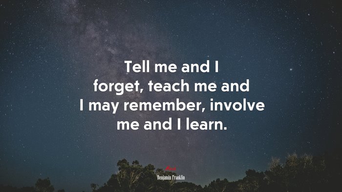 Tell me and I forget, teach me and I may remember, involve me and I learn. | Benjamin Franklin quote