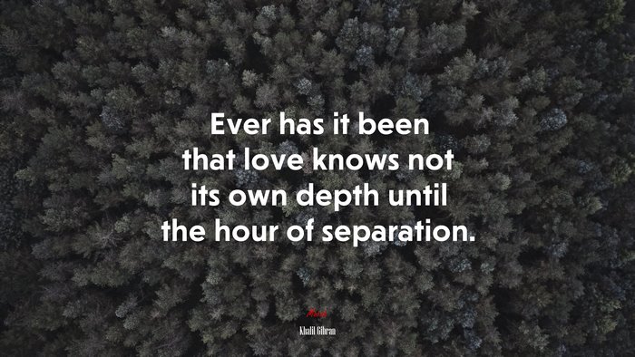 Ever has it been that love knows not its own depth until the hour of separation. | Khalil Gibran quote