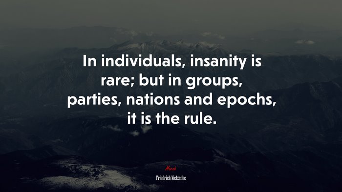In individuals, insanity is rare; but in groups, parties, nations and epochs, it is the rule. | Friedrich Nietzsche quote