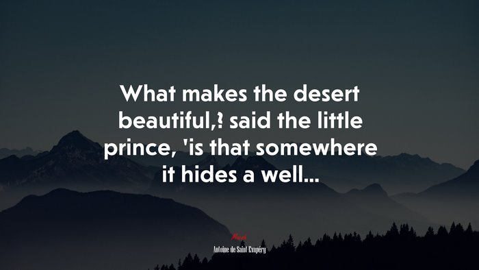 What makes the desert beautiful,? said the little prince, ’is that somewhere it hides a well... | Antoine de Saint-Exupéry quote
