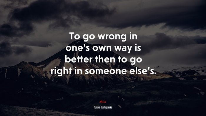 To go wrong in one’s own way is better then to go right in someone else’s. | Fyodor Dostoyevsky quote