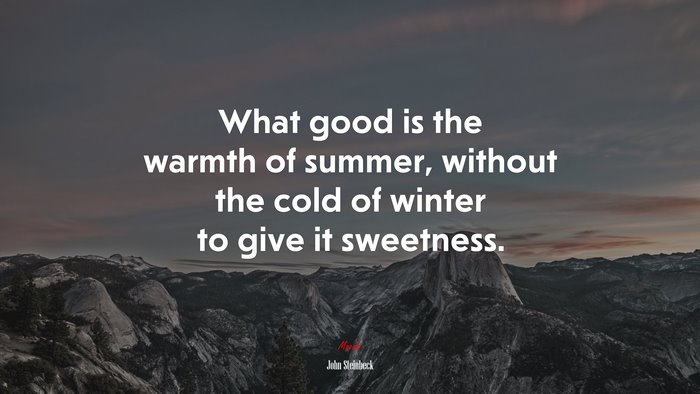 What good is the warmth of summer, without the cold of winter to give it sweetness. | John Steinbeck quote