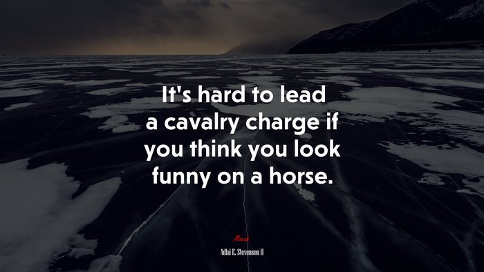 It’s hard to lead a cavalry charge if you think you look funny on a horse. | Adlai E. Stevenson II quote