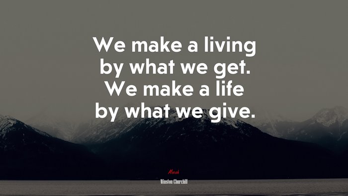 We make a living by what we get. We make a life by what we give. | Winston Churchill quote