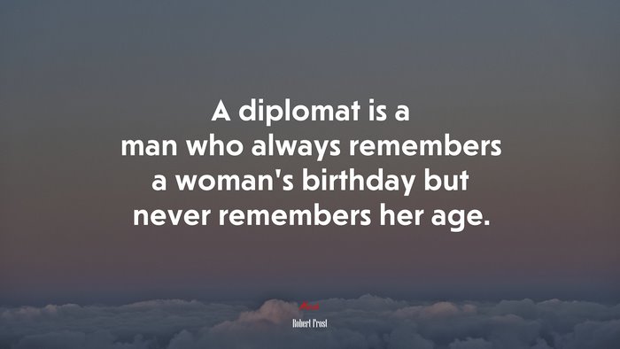 A diplomat is a man who always remembers a womans birthday but never remembers her age. | Robert Frost quote