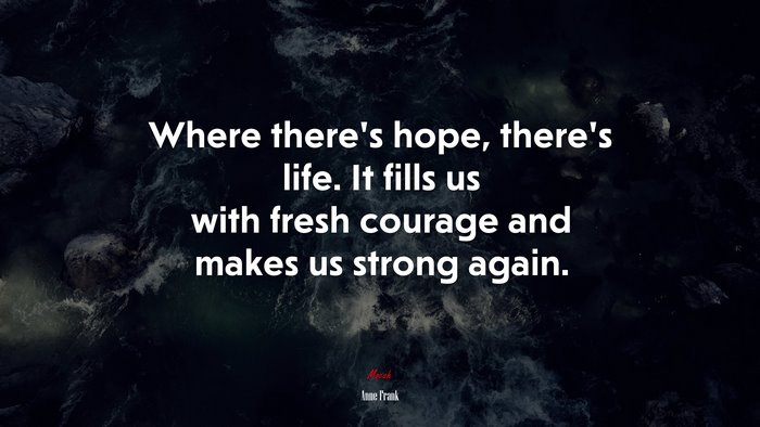 Where there’s hope, there’s life. It fills us with fresh courage and makes us strong again. | Anne Frank quote