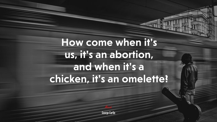 How come when it’s us, it’s an abortion, and when it’s a chicken, it’s an omelette? | George Carlin quote