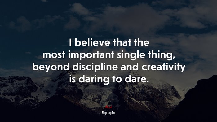 I believe that the most important single thing, beyond discipline and creativity is daring to dare. | Maya Angelou quote