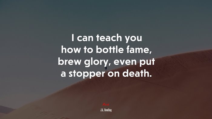I can teach you how to bottle fame, brew glory, even put a stopper on death. | J.K. Rowling quote